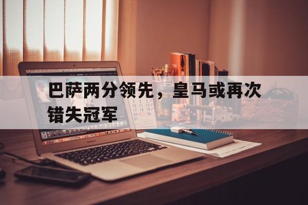KY Game-巴萨两分领先,皇马或再次错失冠军是哪一场
